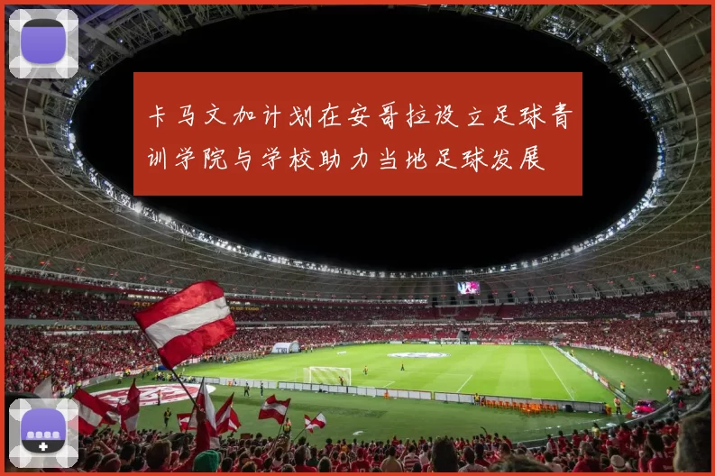 卡马文加计划在安哥拉设立足球青训学院与学校助力当地足球发展