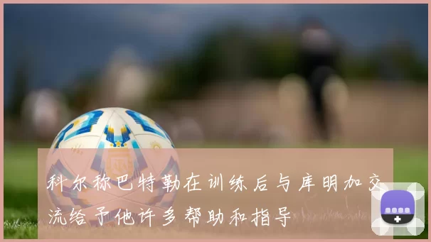 科尔称巴特勒在训练后与库明加交流给予他许多帮助和指导