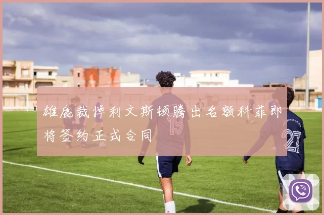 雄鹿裁掉利文斯顿腾出名额科菲即将签约正式合同