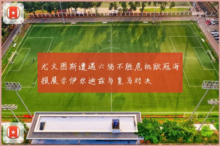 尤文图斯遭遇六场不胜危机欧冠海报展示伊尔迪兹与皇马对决