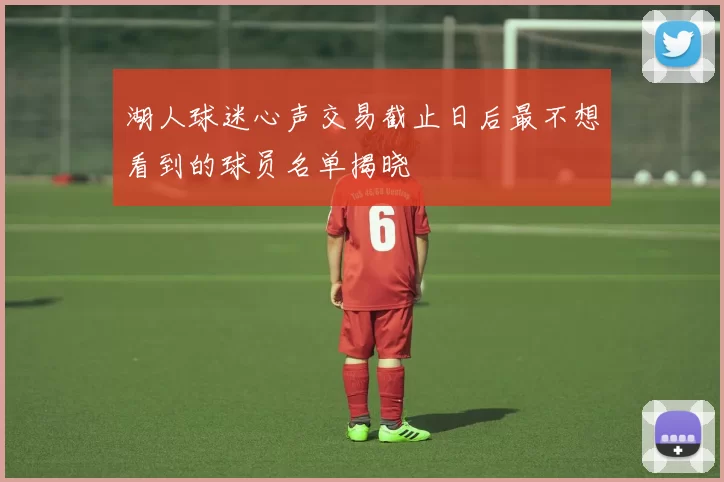 湖人球迷心声交易截止日后最不想看到的球员名单揭晓