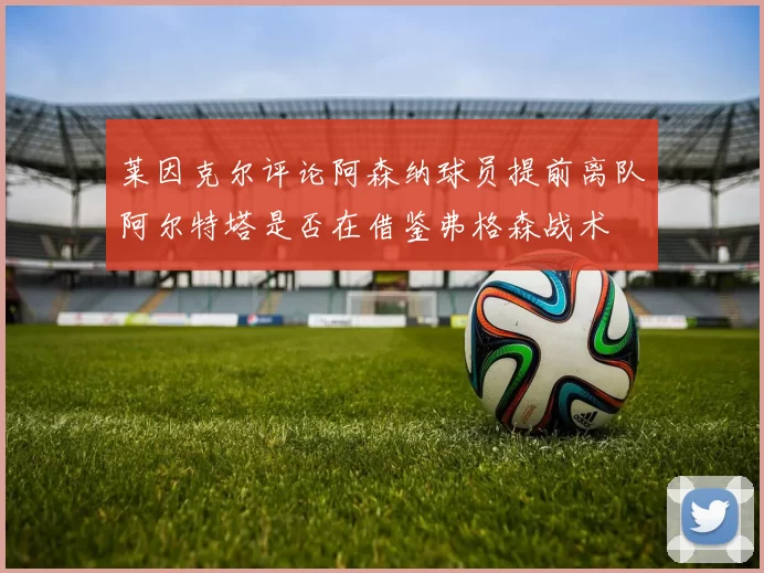 莱因克尔评论阿森纳球员提前离队阿尔特塔是否在借鉴弗格森战术