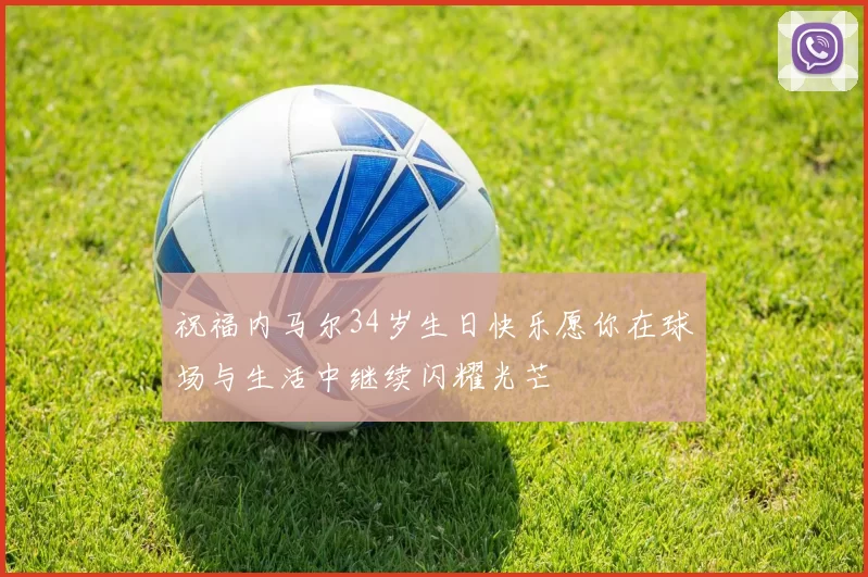 祝福内马尔34岁生日快乐愿你在球场与生活中继续闪耀光芒