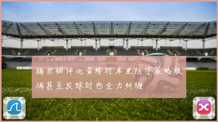 梅尔顿评论黄蜂对库里防守策略极端甚至发球时也全力纠缠