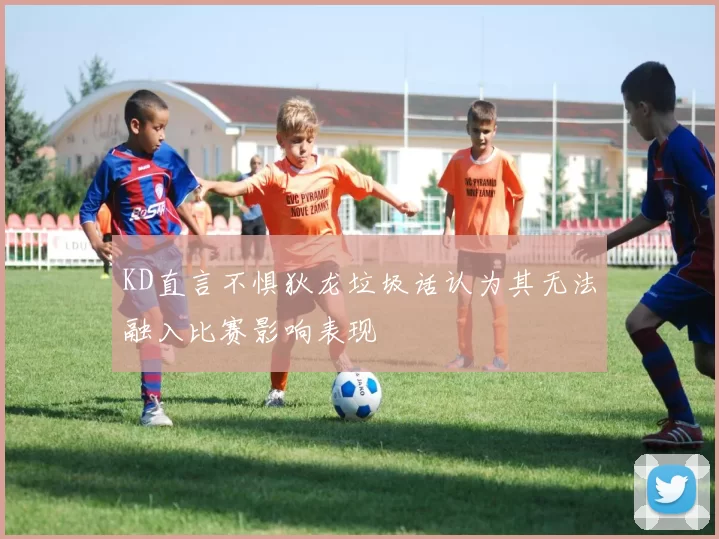 KD直言不惧狄龙垃圾话认为其无法融入比赛影响表现