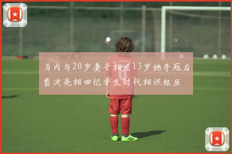 马内与20岁妻子相差13岁她夺冠后首次亮相回忆学生时代相识经历