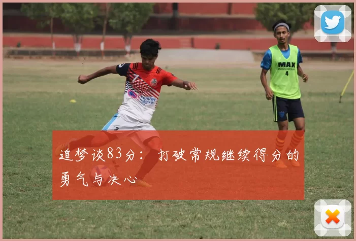 追梦谈83分：打破常规继续得分的勇气与决心