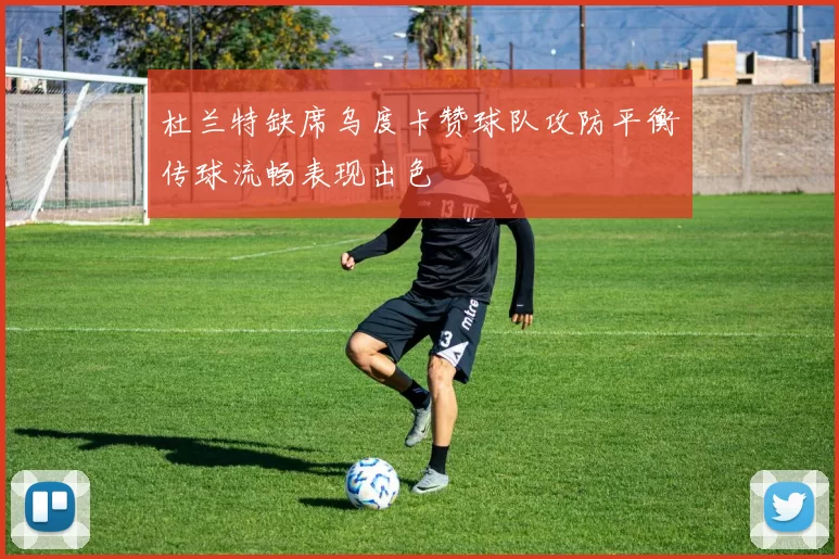杜兰特缺席乌度卡赞球队攻防平衡传球流畅表现出色