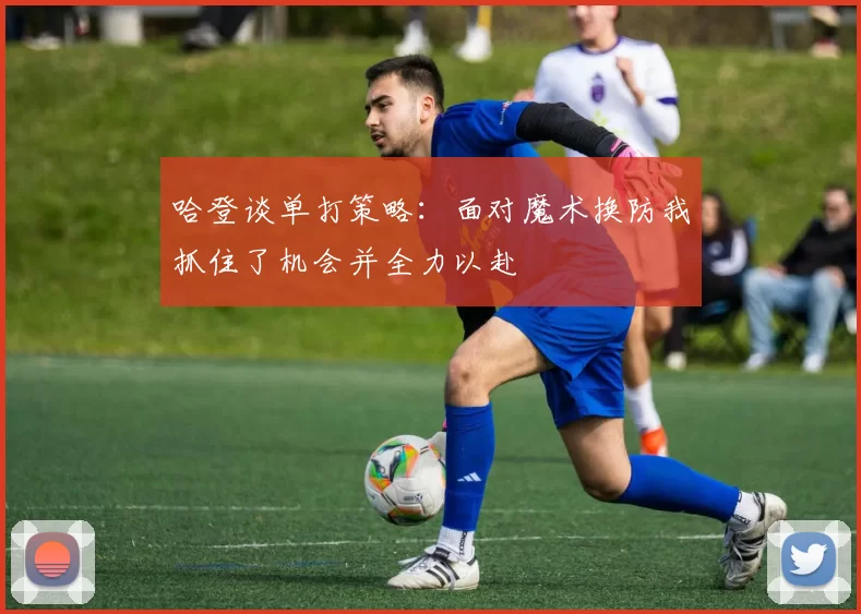 哈登谈单打策略：面对魔术换防我抓住了机会并全力以赴