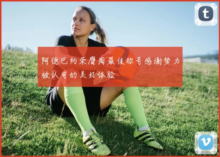 阿德巴约荣膺周最佳称号感谢努力被认可的美好体验