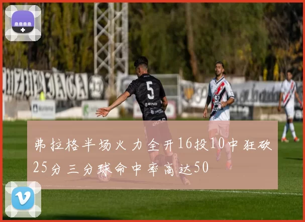 弗拉格半场火力全开16投10中狂砍25分三分球命中率高达50