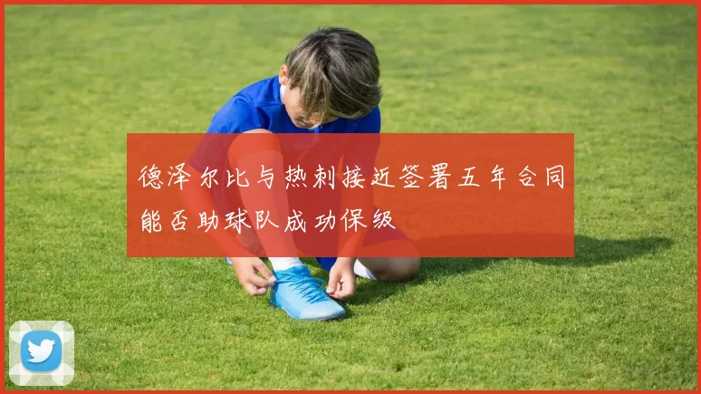 德泽尔比与热刺接近签署五年合同能否助球队成功保级