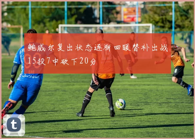 鲍威尔复出状态逐渐回暖替补出战15投7中砍下20分