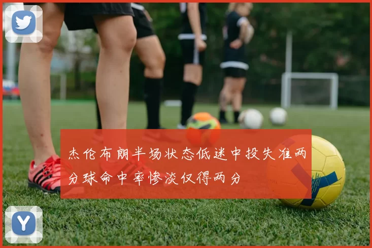 杰伦布朗半场状态低迷中投失准两分球命中率惨淡仅得两分