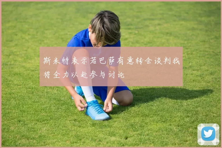斯米特表示若巴萨有意转会谈判我将全力以赴参与讨论