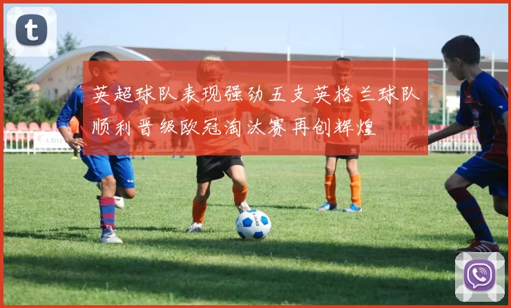 英超球队表现强劲五支英格兰球队顺利晋级欧冠淘汰赛再创辉煌