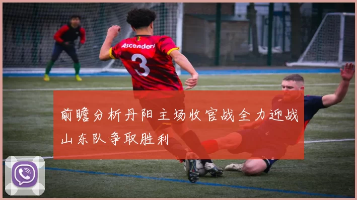 前瞻分析丹阳主场收官战全力迎战山东队争取胜利