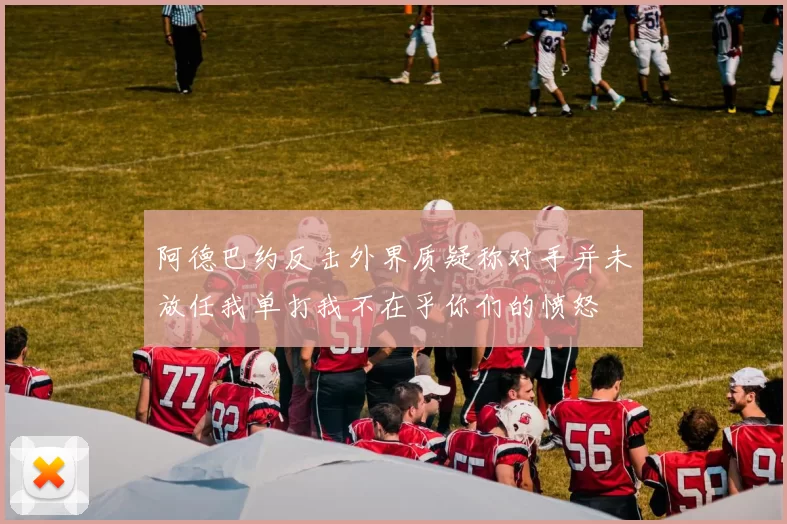 阿德巴约反击外界质疑称对手并未放任我单打我不在乎你们的愤怒